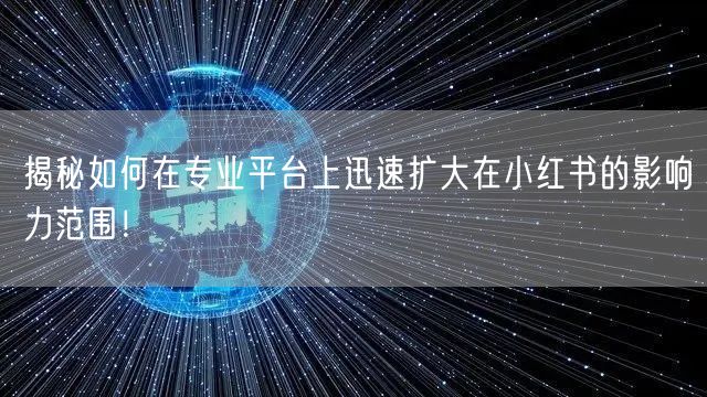 揭秘如何在专业平台上迅速扩大在小红书的影响力范围！