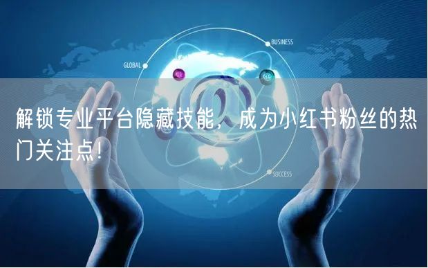解锁专业平台隐藏技能，成为小红书粉丝的热门关注点！