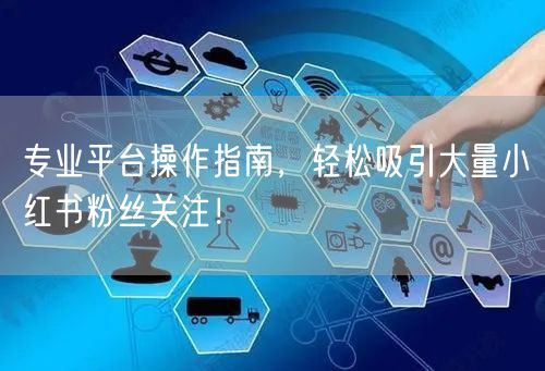 专业平台操作指南，轻松吸引大量小红书粉丝关注！