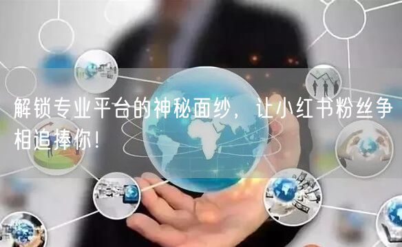 解锁专业平台的神秘面纱，让小红书粉丝争相追捧你！