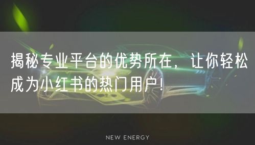 揭秘专业平台的优势所在，让你轻松成为小红书的热门用户！