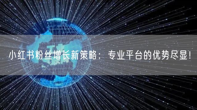 小红书粉丝增长新策略：专业平台的优势尽显！