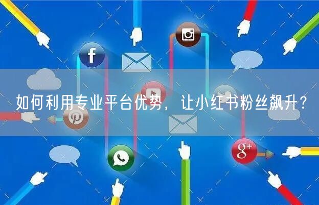 如何利用专业平台优势，让小红书粉丝飙升？