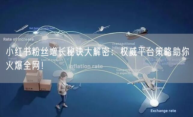 小红书粉丝增长秘诀大解密：权威平台策略助你火爆全网！