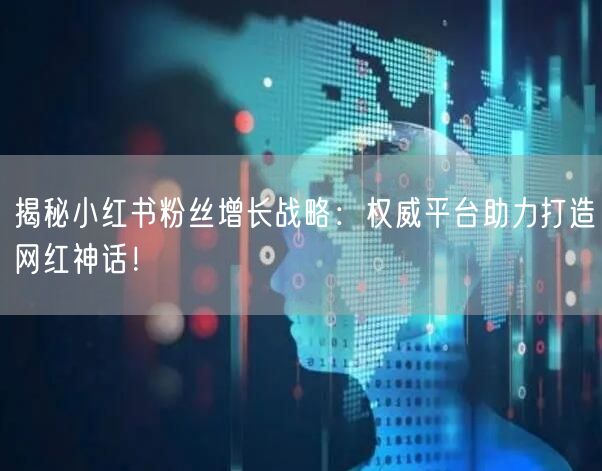 揭秘小红书粉丝增长战略：权威平台助力打造网红神话！