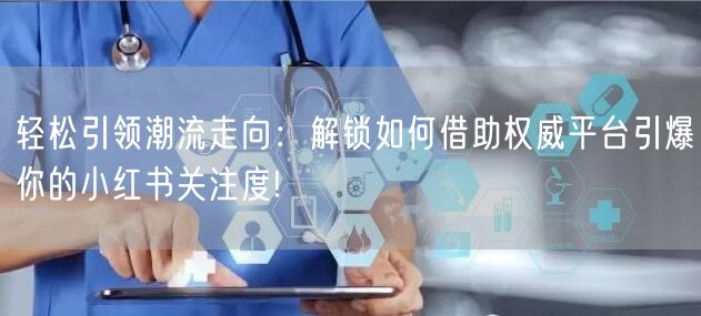 轻松引领潮流走向：解锁如何借助权威平台引爆你的小红书关注度!