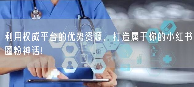 利用权威平台的优势资源，打造属于你的小红书圈粉神话!