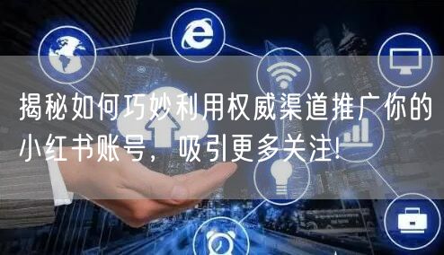 揭秘如何巧妙利用权威渠道推广你的小红书账号，吸引更多关注!