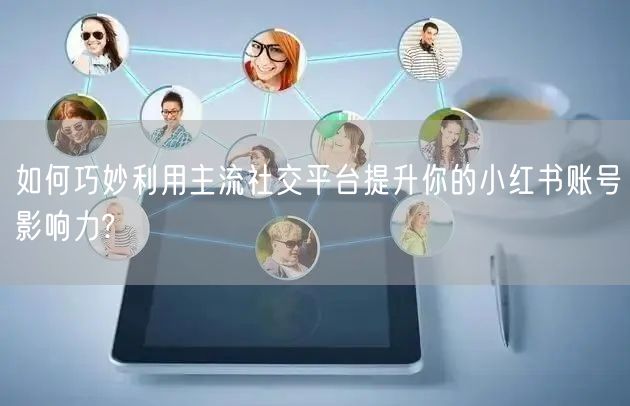 如何巧妙利用主流社交平台提升你的小红书账号影响力?