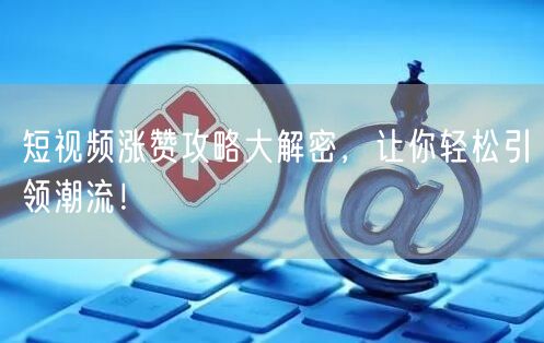 短视频涨赞攻略大解密，让你轻松引领潮流！