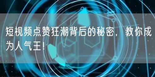 短视频点赞狂潮背后的秘密，教你成为人气王！
