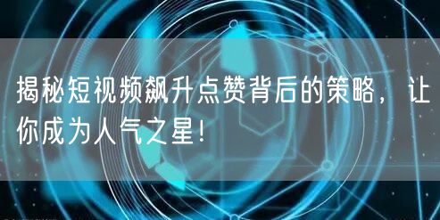 揭秘短视频飙升点赞背后的策略，让你成为人气之星！