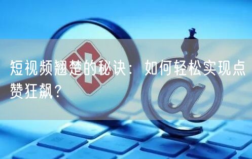 短视频翘楚的秘诀：如何轻松实现点赞狂飙？