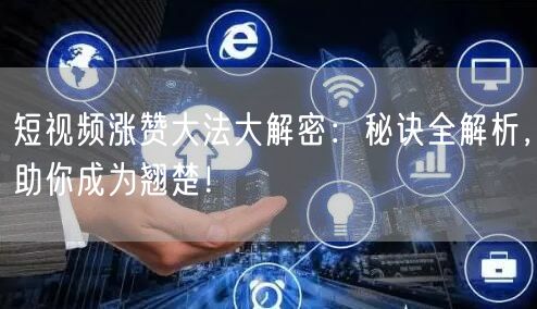 短视频涨赞大法大解密：秘诀全解析，助你成为翘楚！