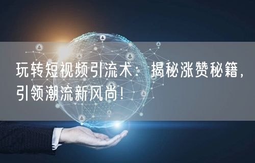 玩转短视频引流术：揭秘涨赞秘籍，引领潮流新风尚！
