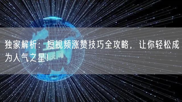 独家解析：短视频涨赞技巧全攻略，让你轻松成为人气之星！