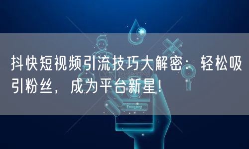 抖快短视频引流技巧大解密：轻松吸引粉丝，成为平台新星！