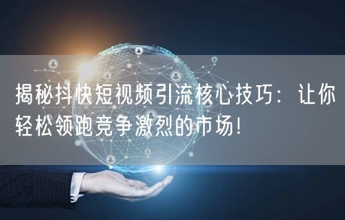 揭秘抖快短视频引流核心技巧：让你轻松领跑竞争激烈的市场！