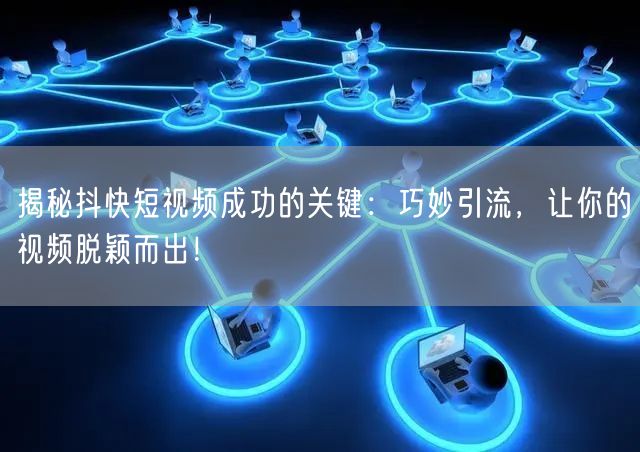 揭秘抖快短视频成功的关键：巧妙引流，让你的视频脱颖而出！
