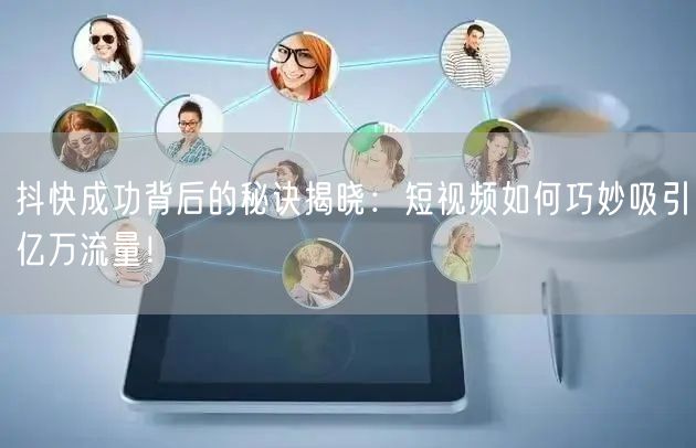 抖快成功背后的秘诀揭晓：短视频如何巧妙吸引亿万流量！