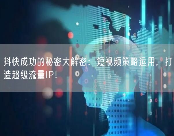 抖快成功的秘密大解密：短视频策略运用，打造超级流量IP！