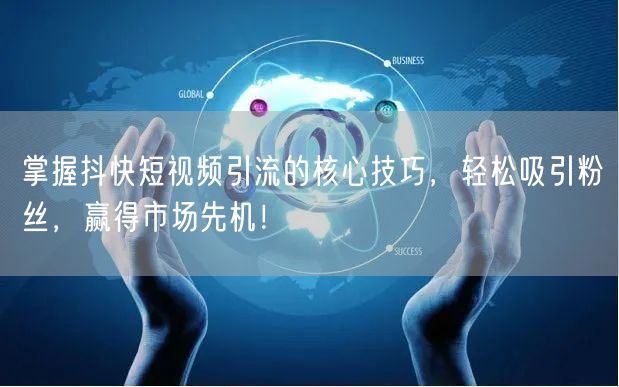掌握抖快短视频引流的核心技巧，轻松吸引粉丝，赢得市场先机！