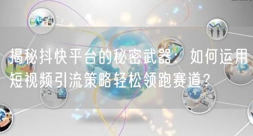 揭秘抖快平台的秘密武器：如何运用短视频引流策略轻松领跑赛道？