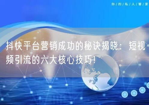 抖快平台营销成功的秘诀揭晓：短视频引流的六大核心技巧！