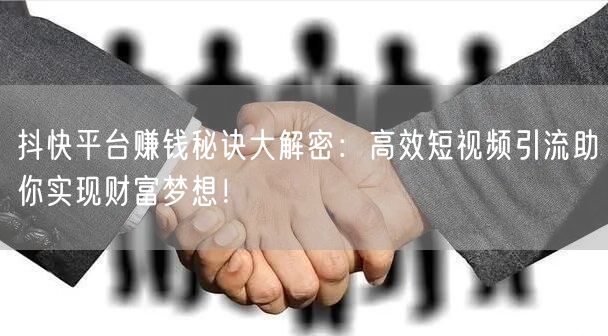 抖快平台赚钱秘诀大解密：高效短视频引流助你实现财富梦想！