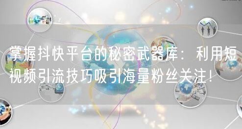 掌握抖快平台的秘密武器库：利用短视频引流技巧吸引海量粉丝关注！