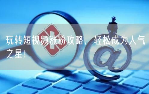 玩转短视频涨粉攻略，轻松成为人气之星！