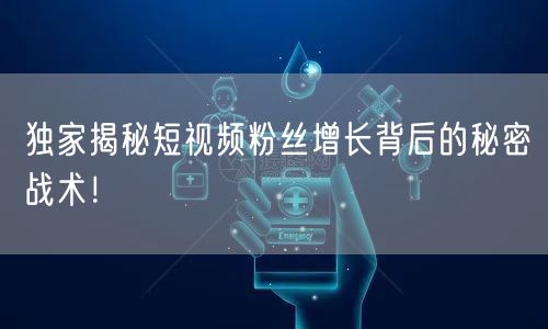 独家揭秘短视频粉丝增长背后的秘密战术！