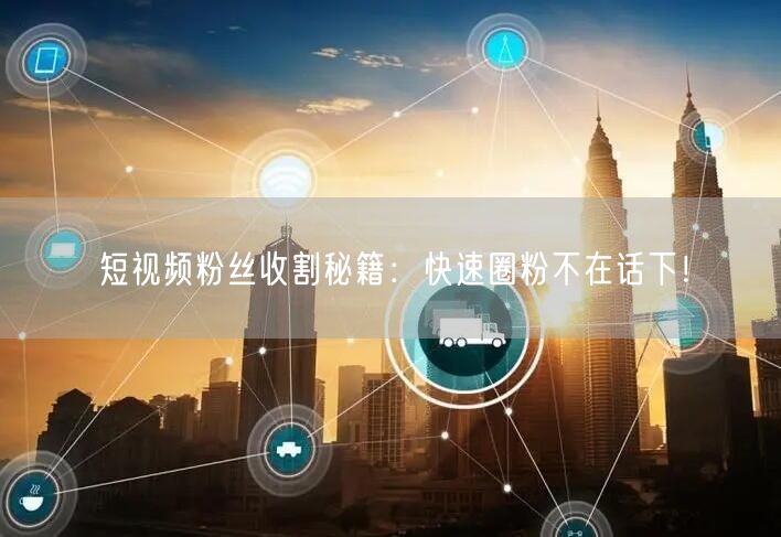 短视频粉丝收割秘籍：快速圈粉不在话下！