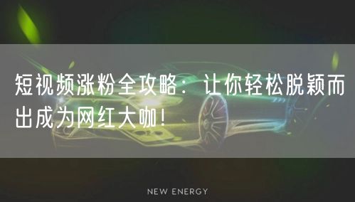 短视频涨粉全攻略：让你轻松脱颖而出成为网红大咖！