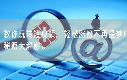 教你玩转短视频，轻松涨粉不再是梦！秘籍大解密。