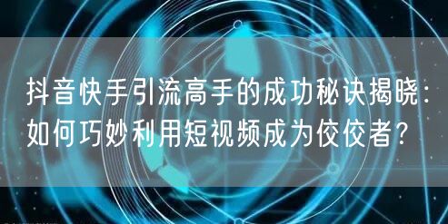 抖音快手引流高手的成功秘诀揭晓：如何巧妙利用短视频成为佼佼者？
