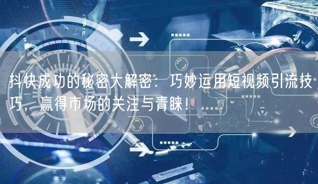 抖快成功的秘密大解密：巧妙运用短视频引流技巧，赢得市场的关注与青睐！