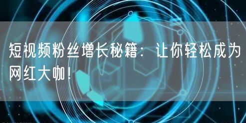 短视频粉丝增长秘籍：让你轻松成为网红大咖！