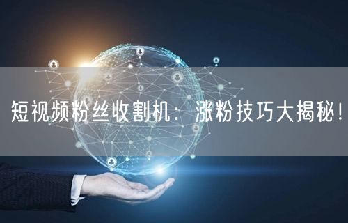 短视频粉丝收割机：涨粉技巧大揭秘！