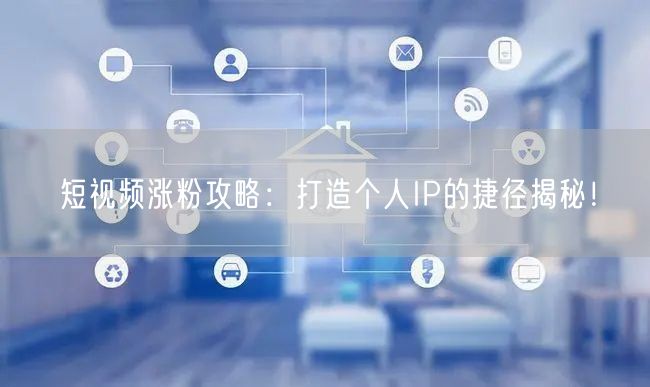 短视频涨粉攻略：打造个人IP的捷径揭秘！