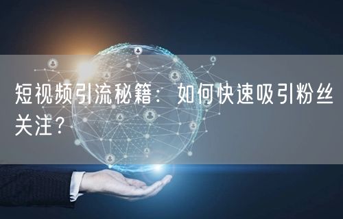 短视频引流秘籍：如何快速吸引粉丝关注？