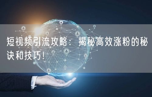 短视频引流攻略：揭秘高效涨粉的秘诀和技巧！