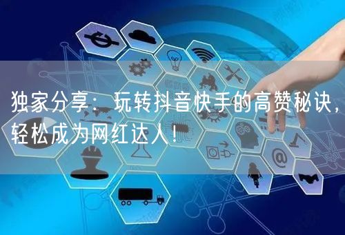独家分享：玩转抖音快手的高赞秘诀，轻松成为网红达人！