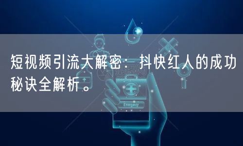 短视频引流大解密：抖快红人的成功秘诀全解析。