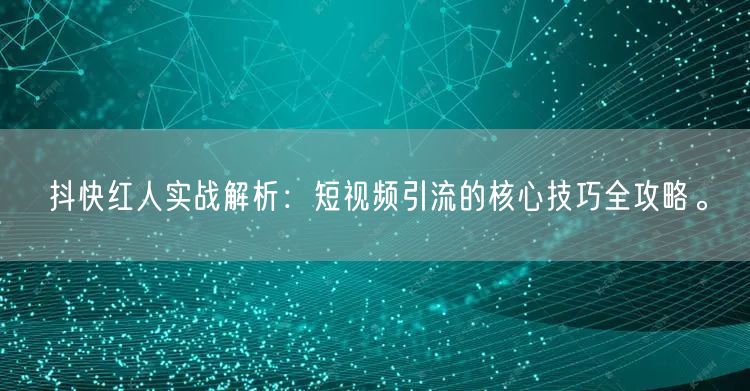 抖快红人实战解析：短视频引流的核心技巧全攻略。