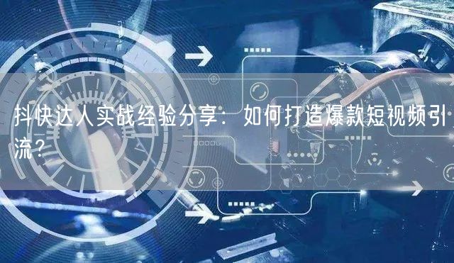 抖快达人实战经验分享：如何打造爆款短视频引流？