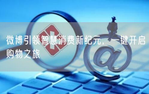 微博引领智慧消费新纪元，一键开启购物之旅
