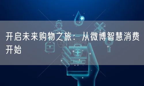 开启未来购物之旅：从微博智慧消费开始