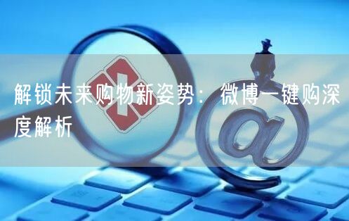 解锁未来购物新姿势：微博一键购深度解析