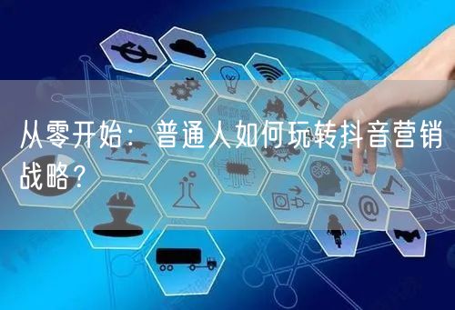 从零开始：普通人如何玩转抖音营销战略？